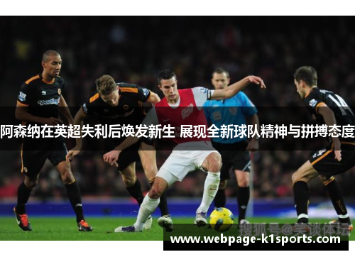 阿森纳在英超失利后焕发新生 展现全新球队精神与拼搏态度