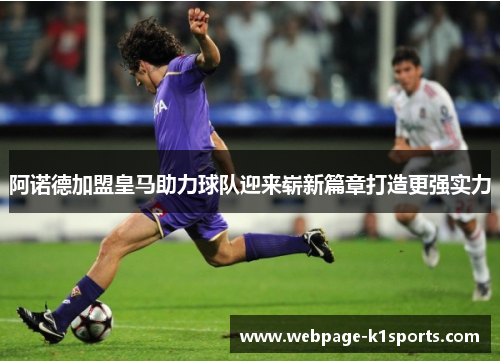 阿诺德加盟皇马助力球队迎来崭新篇章打造更强实力